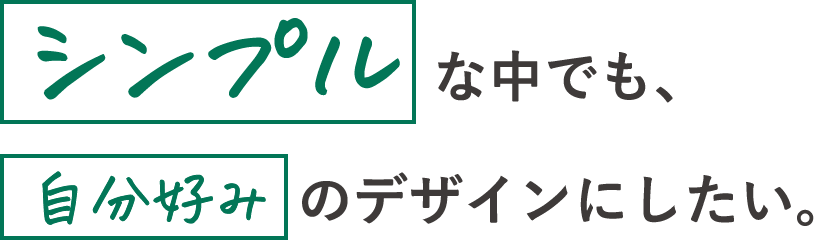 シンプルな中でも、自分好みのデザインにしたい。